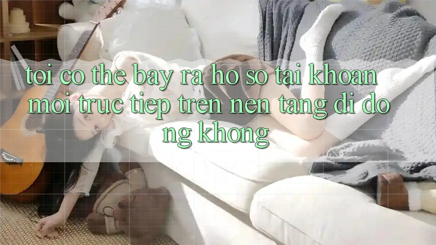 Tôi có thể bày ra hồ sơ tài khoản mới trực tiếp trên nền tảng di động không? Tôi có thể bày ra hồ sơ tài khoản mới trực tiếp trên nền tảng di động không?
