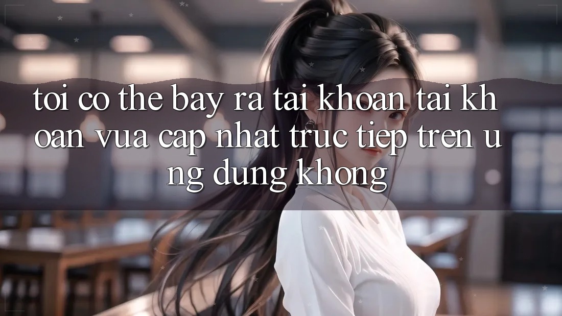 Tôi có thể bày ra tài khoản tài khoản vừa cập nhật trực tiếp trên ứng dụng không?