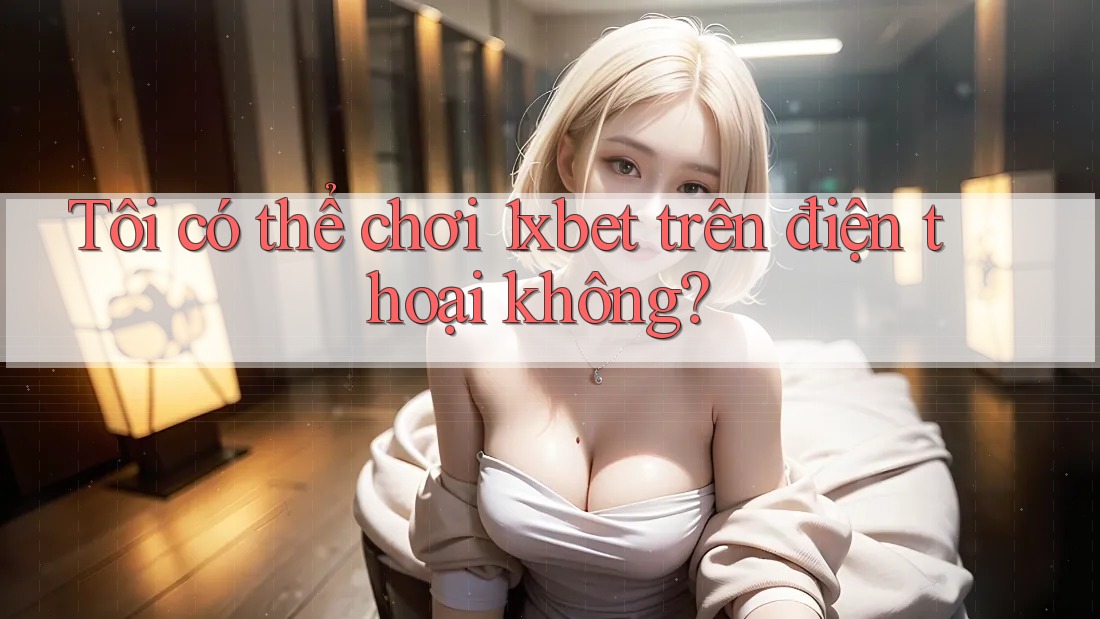 Tôi có thể chơi 1xbet trên điện thoại không? Tôi có thể chơi 1xbet trên điện thoại không?