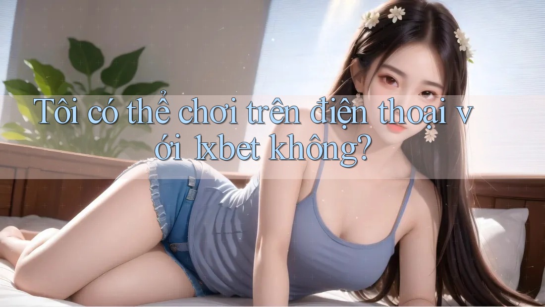 Tôi có thể chơi trên điện thoại với 1xbet không? Tôi có thể chơi trên điện thoại với 1xbet không?