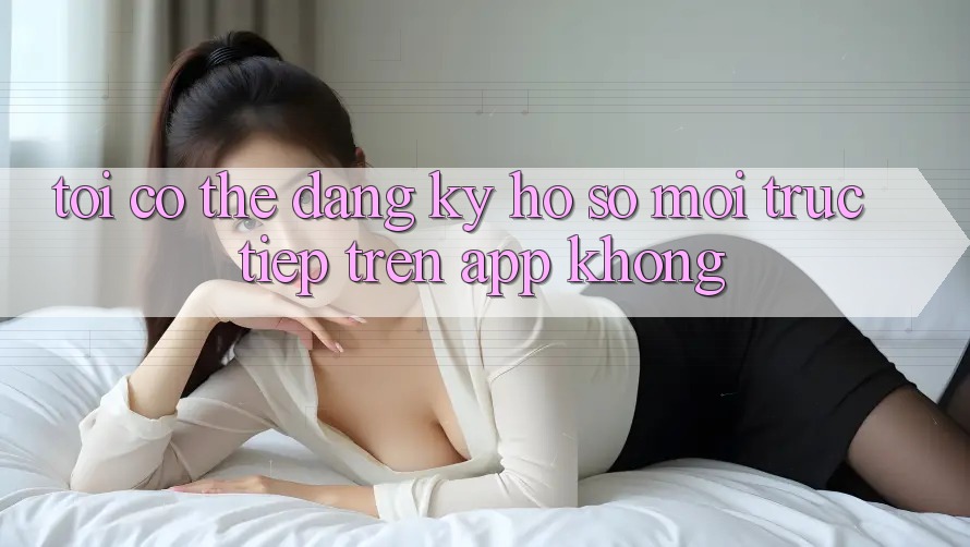 Tôi có thể đăng ký hồ sơ mới trực tiếp trên app không?