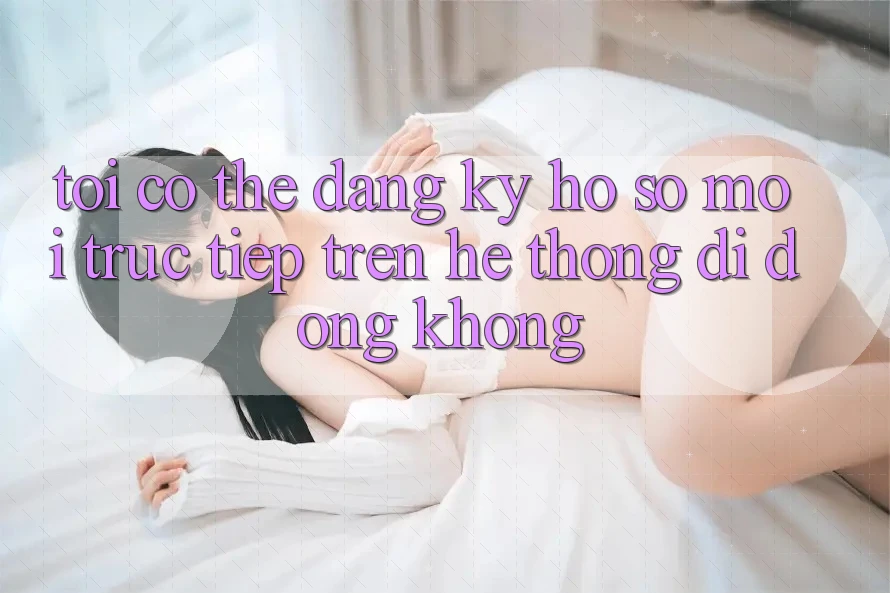 Tôi có thể đăng ký hồ sơ mới trực tiếp trên hệ thống di động không?