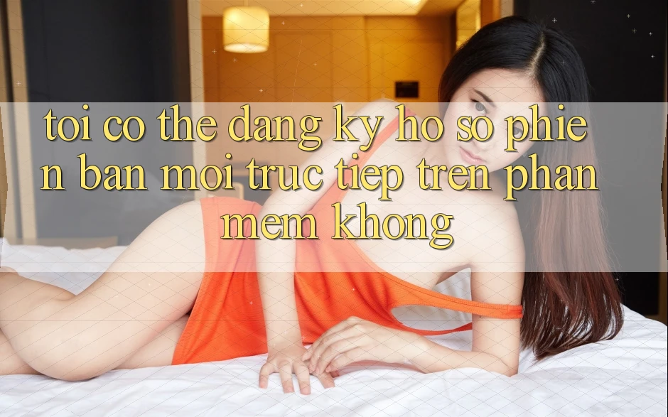 Tôi có thể đăng ký hồ sơ phiên bản mới trực tiếp trên phần mềm không?