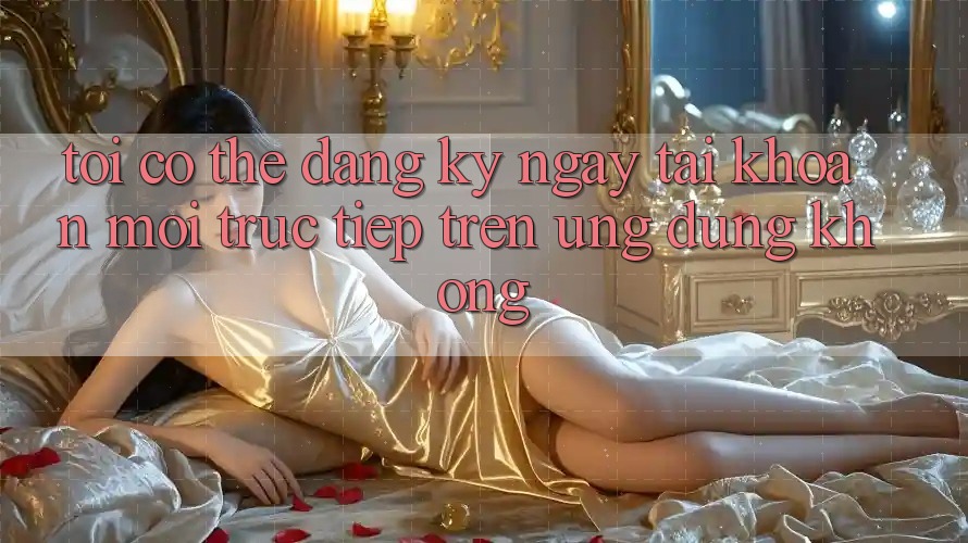 Tôi có thể đăng ký ngay tài khoản mới trực tiếp trên ứng dụng không?