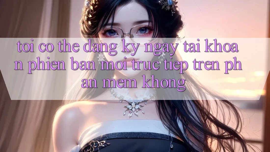 Tôi có thể đăng ký ngay tài khoản phiên bản mới trực tiếp trên phần mềm không? Tôi có thể đăng ký ngay tài khoản phiên bản mới trực tiếp trên phần mềm không?