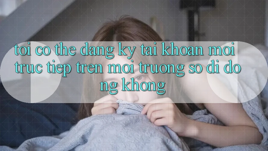 Tôi có thể đăng ký tài khoản mới trực tiếp trên môi trường số di động không?