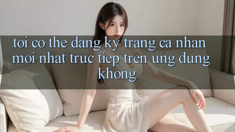 Tôi có thể đăng ký trang cá nhân mới nhất trực tiếp trên ứng dụng không? Tôi có thể đăng ký trang cá nhân mới nhất trực tiếp trên ứng dụng không?