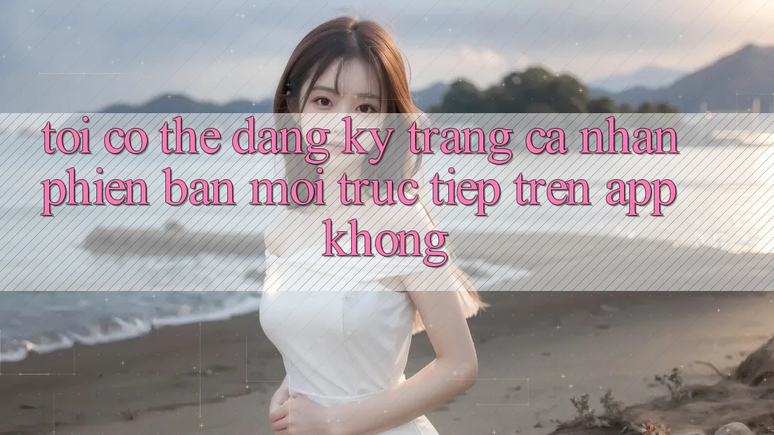 Tôi có thể đăng ký trang cá nhân phiên bản mới trực tiếp trên app không? Tôi có thể đăng ký trang cá nhân phiên bản mới trực tiếp trên app không?
