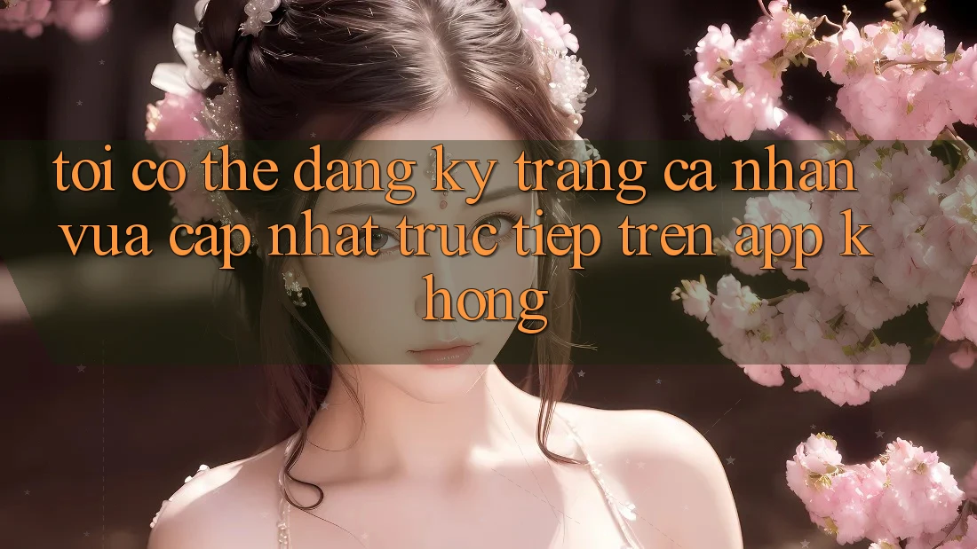 Tôi có thể đăng ký trang cá nhân vừa cập nhật trực tiếp trên app không?