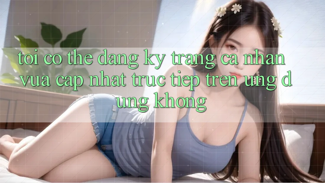 Tôi có thể đăng ký trang cá nhân vừa cập nhật trực tiếp trên ứng dụng không? Tôi có thể đăng ký trang cá nhân vừa cập nhật trực tiếp trên ứng dụng không?