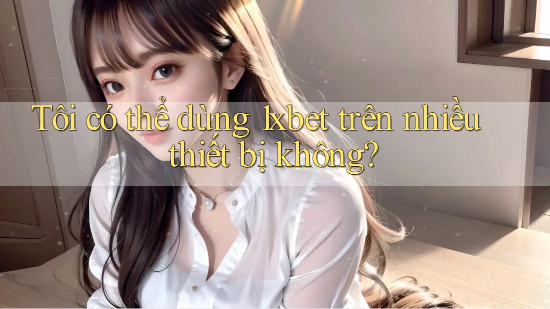 Tôi có thể dùng 1xbet trên nhiều thiết bị không?