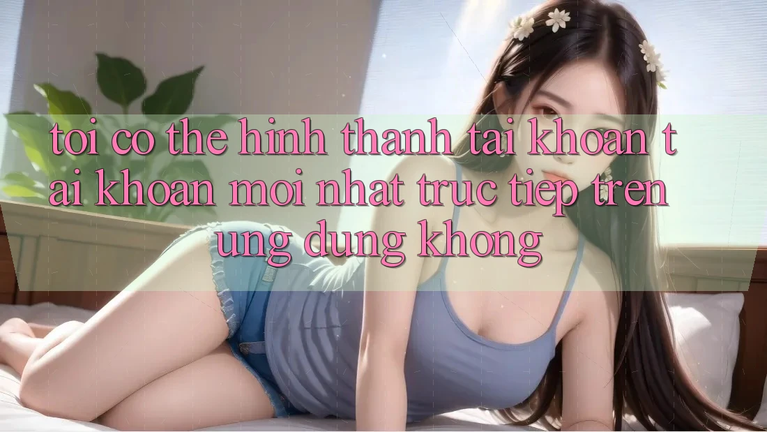Tôi có thể hình thành tài khoản tài khoản mới nhất trực tiếp trên ứng dụng không? Tôi có thể hình thành tài khoản tài khoản mới nhất trực tiếp trên ứng dụng không?