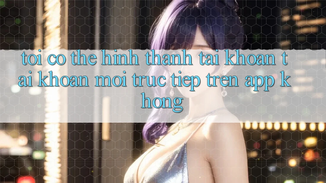 Tôi có thể hình thành tài khoản tài khoản mới trực tiếp trên app không?
