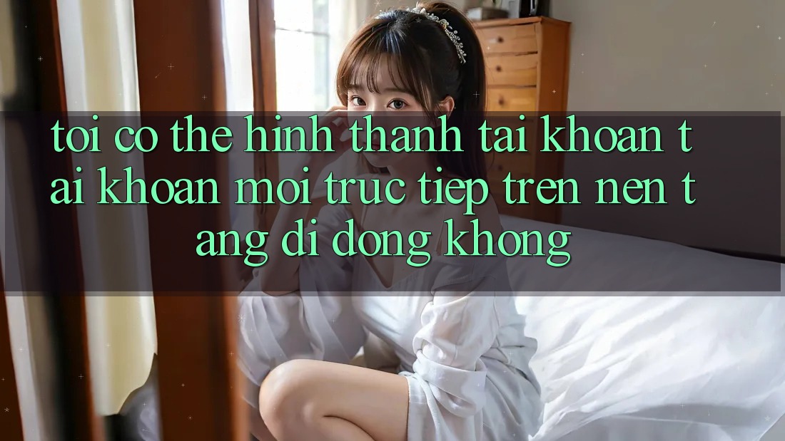 Tôi có thể hình thành tài khoản tài khoản mới trực tiếp trên nền tảng di động không? Tôi có thể hình thành tài khoản tài khoản mới trực tiếp trên nền tảng di động không?