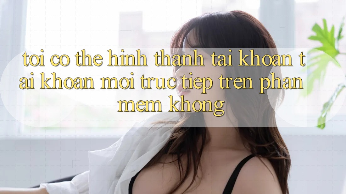 Tôi có thể hình thành tài khoản tài khoản mới trực tiếp trên phần mềm không? Tôi có thể hình thành tài khoản tài khoản mới trực tiếp trên phần mềm không?