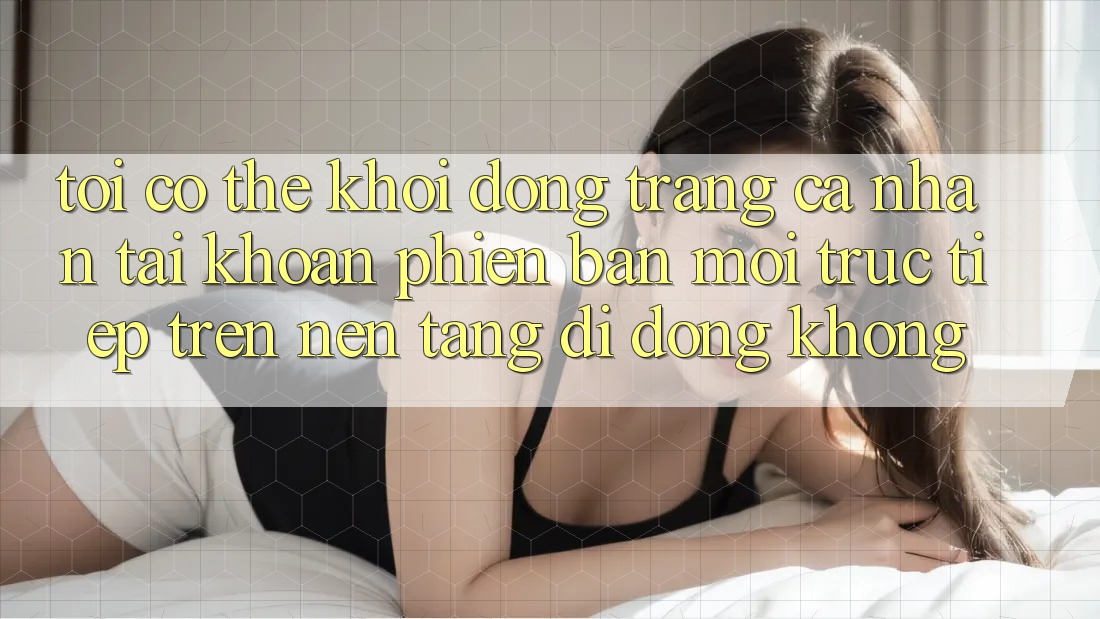 Tôi có thể khởi động trang cá nhân tài khoản phiên bản mới trực tiếp trên nền tảng di động không?