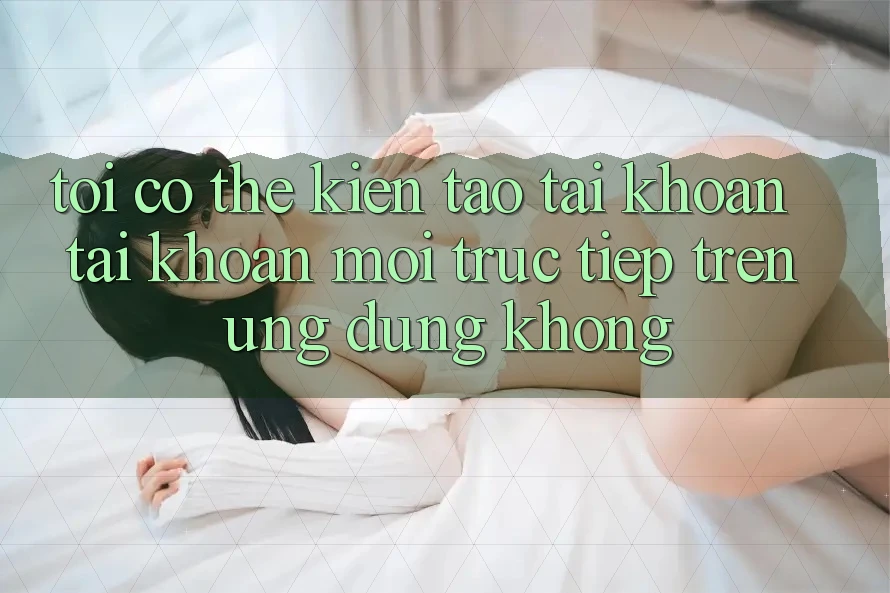 Tôi có thể kiến tạo tài khoản tài khoản mới trực tiếp trên ứng dụng không?