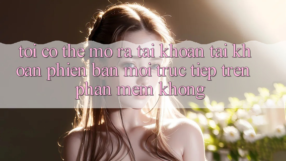 Tôi có thể mở ra tài khoản tài khoản phiên bản mới trực tiếp trên phần mềm không?