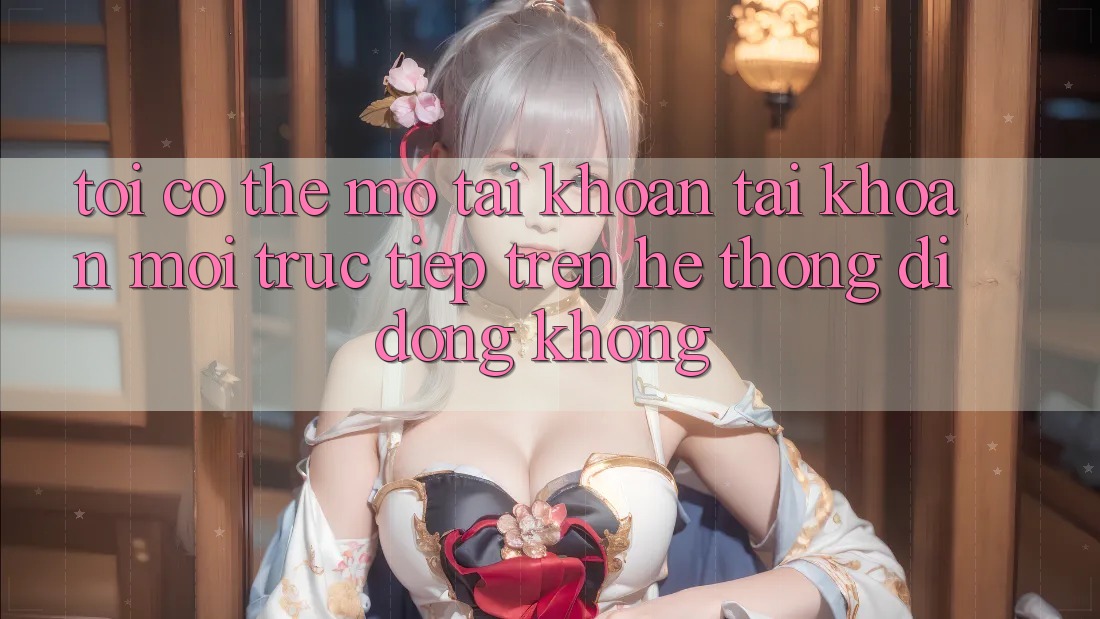 Tôi có thể mở tài khoản tài khoản mới trực tiếp trên hệ thống di động không? Tôi có thể mở tài khoản tài khoản mới trực tiếp trên hệ thống di động không?