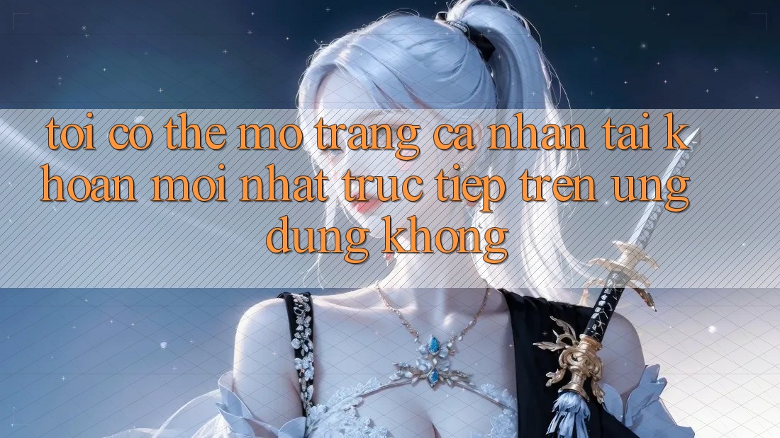 Tôi có thể mở trang cá nhân tài khoản mới nhất trực tiếp trên ứng dụng không?