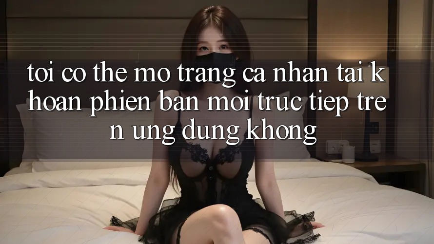 Tôi có thể mở trang cá nhân tài khoản phiên bản mới trực tiếp trên ứng dụng không? Tôi có thể mở trang cá nhân tài khoản phiên bản mới trực tiếp trên ứng dụng không?
