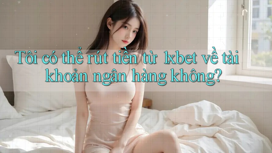 Tôi có thể rút tiền từ 1xbet về tài khoản ngân hàng không? Tôi có thể rút tiền từ 1xbet về tài khoản ngân hàng không?