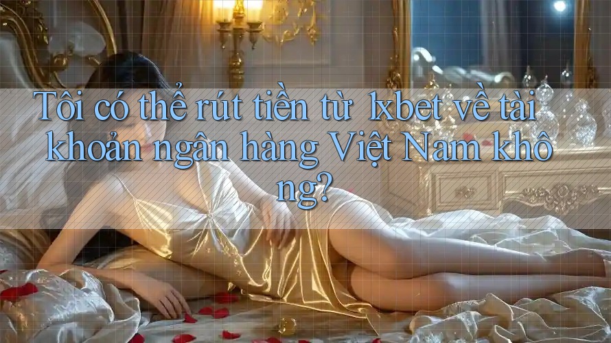 Tôi có thể rút tiền từ 1xbet về tài khoản ngân hàng Việt Nam không? Tôi có thể rút tiền từ 1xbet về tài khoản ngân hàng Việt Nam không?