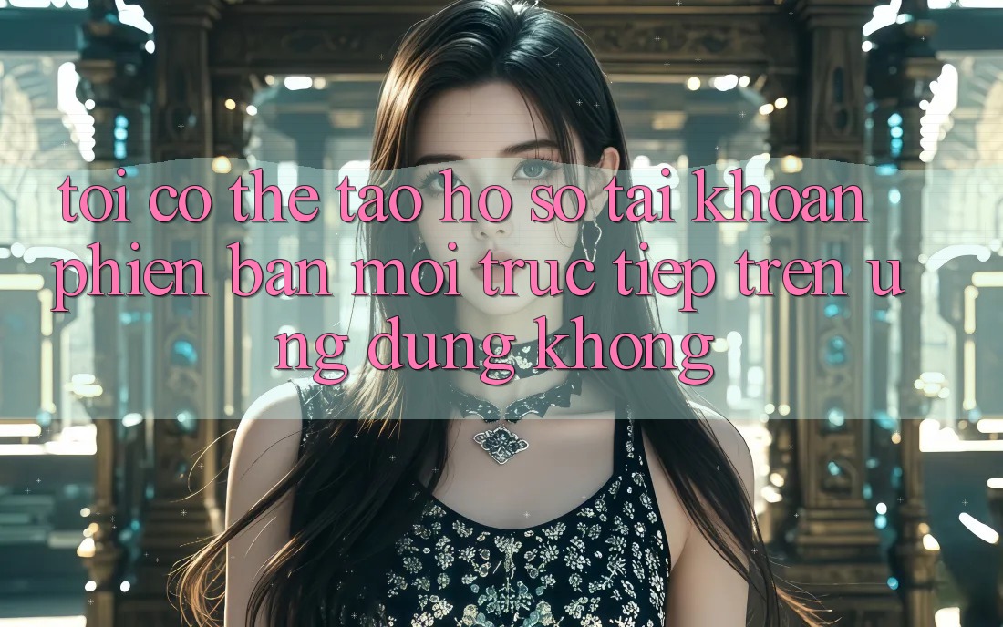 Tôi có thể tạo hồ sơ tài khoản phiên bản mới trực tiếp trên ứng dụng không? Tôi có thể tạo hồ sơ tài khoản phiên bản mới trực tiếp trên ứng dụng không?