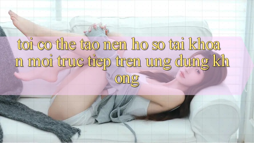Tôi có thể tạo nên hồ sơ tài khoản mới trực tiếp trên ứng dụng không?