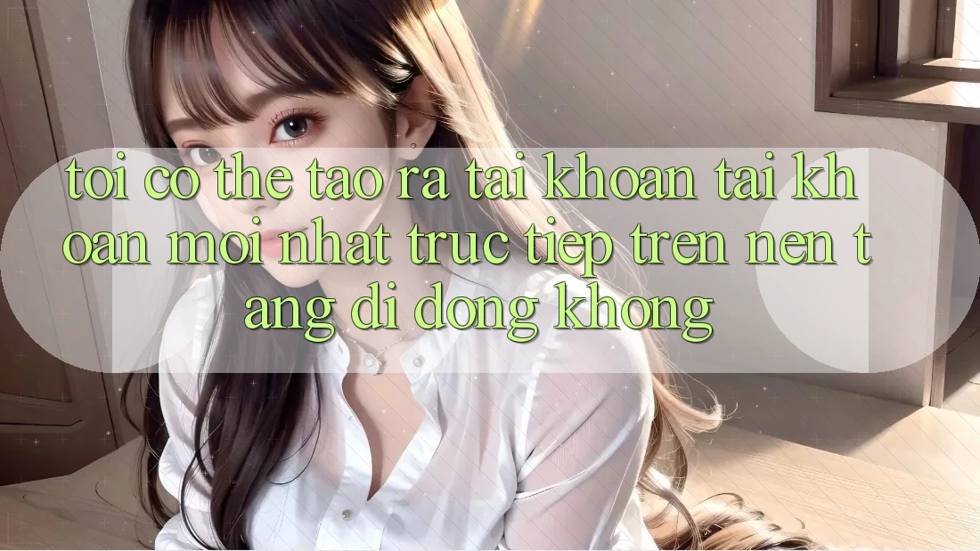 Tôi có thể tạo ra tài khoản tài khoản mới nhất trực tiếp trên nền tảng di động không? Tôi có thể tạo ra tài khoản tài khoản mới nhất trực tiếp trên nền tảng di động không?