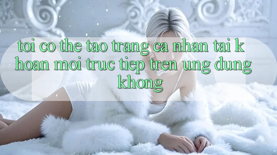 Tôi có thể tạo trang cá nhân tài khoản mới trực tiếp trên ứng dụng không? Tôi có thể tạo trang cá nhân tài khoản mới trực tiếp trên ứng dụng không?