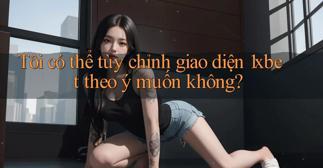 Tôi có thể tùy chỉnh giao diện 1xbet theo ý muốn không?