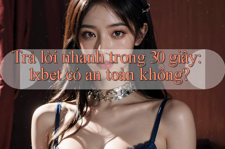 Trả lời nhanh trong 30 giây: 1xbet có an toàn không?