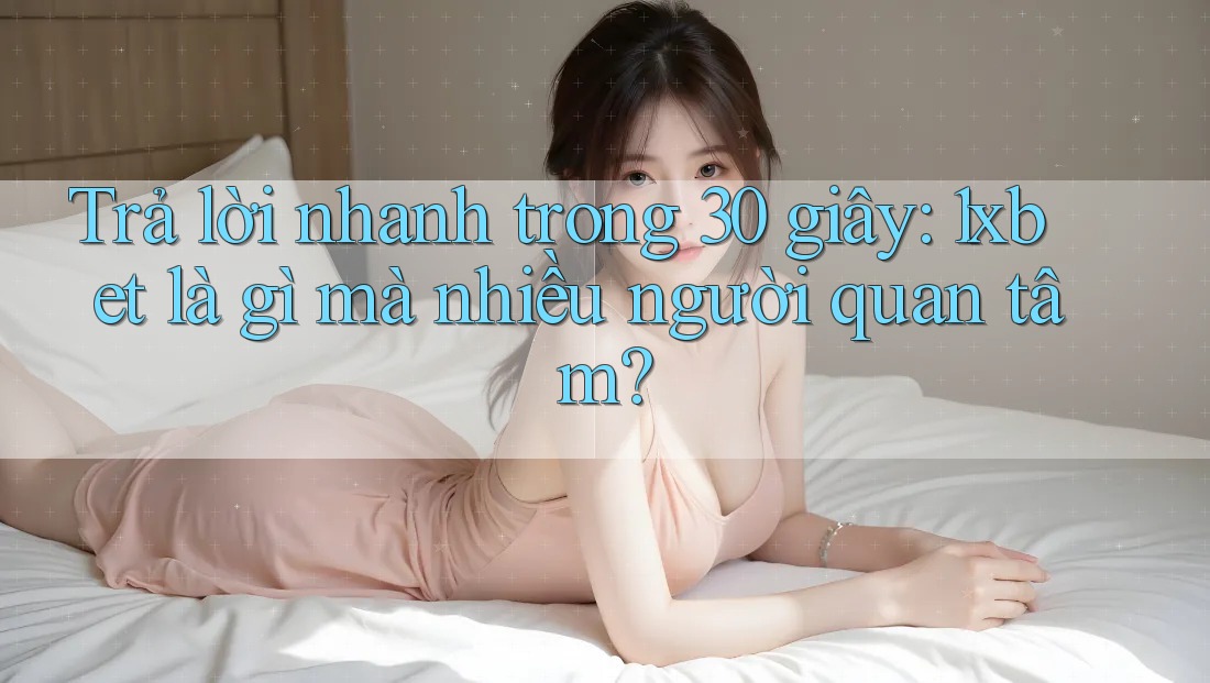 Trả lời nhanh trong 30 giây: 1xbet là gì mà nhiều người quan tâm?