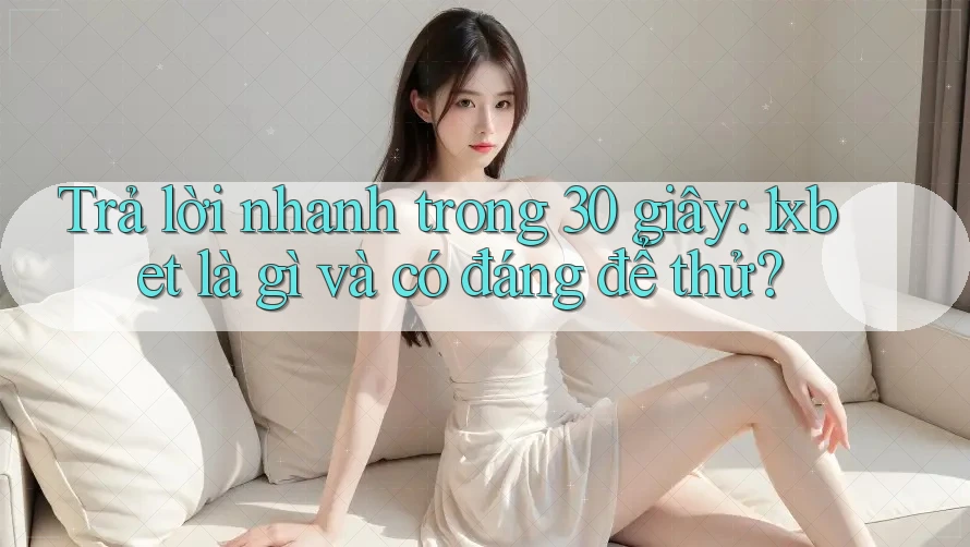 Trả lời nhanh trong 30 giây: 1xbet là gì và có đáng để thử?