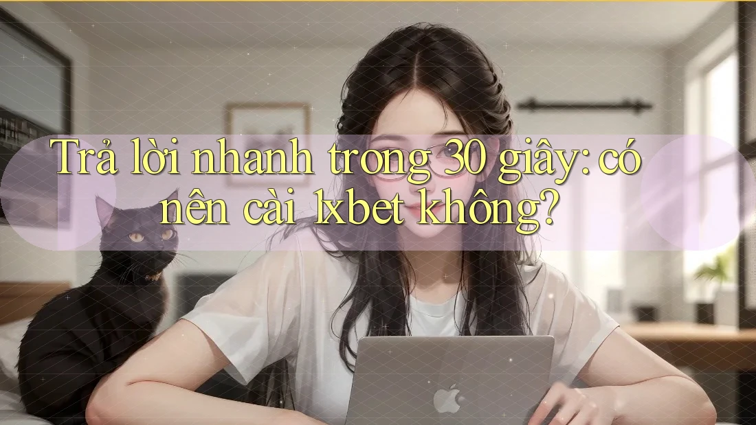 Trả lời nhanh trong 30 giây: có nên cài 1xbet không?