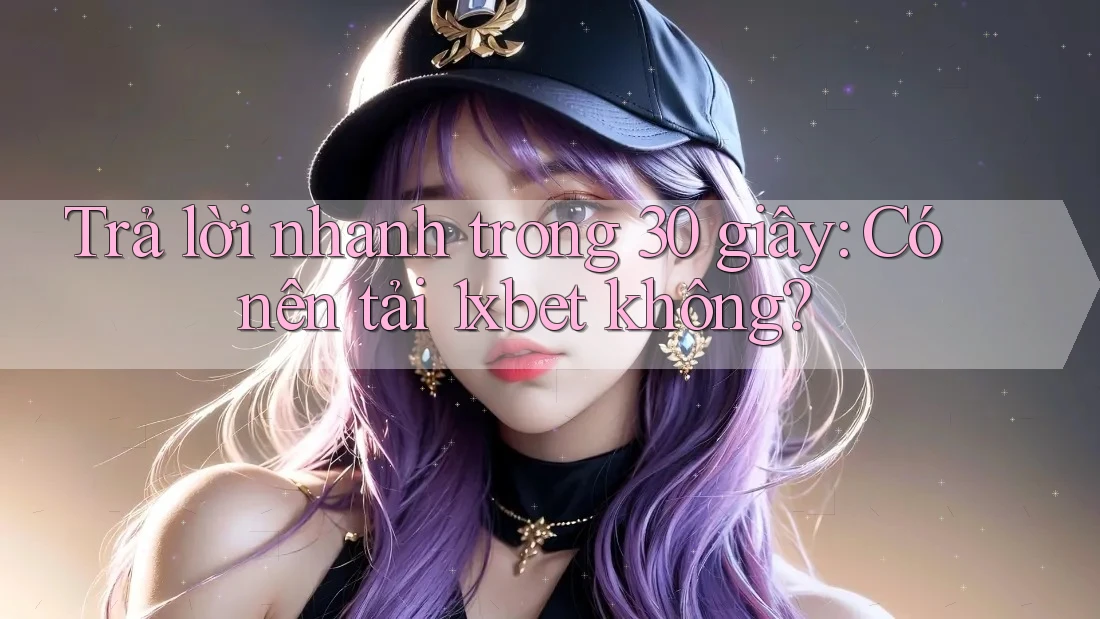 Trả lời nhanh trong 30 giây: Có nên tải 1xbet không? Trả lời nhanh trong 30 giây: Có nên tải 1xbet không?