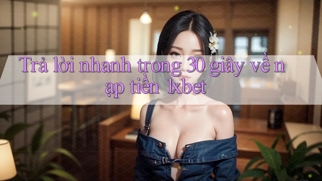 Trả lời nhanh trong 30 giây về nạp tiền 1xbet