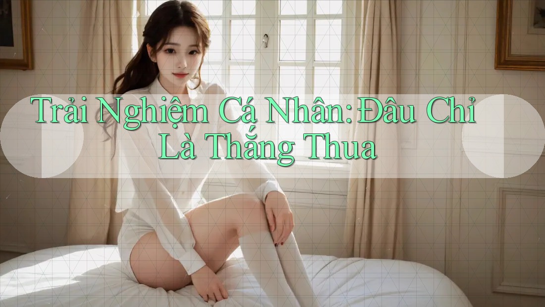 Trải Nghiệm Cá Nhân: Đâu Chỉ Là Thắng Thua Trải Nghiệm Cá Nhân: Đâu Chỉ Là Thắng Thua