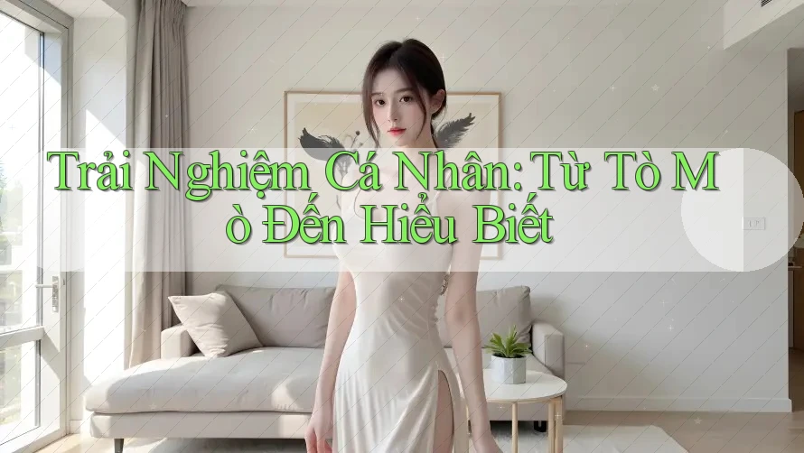 Trải Nghiệm Cá Nhân: Từ Tò Mò Đến Hiểu Biết
