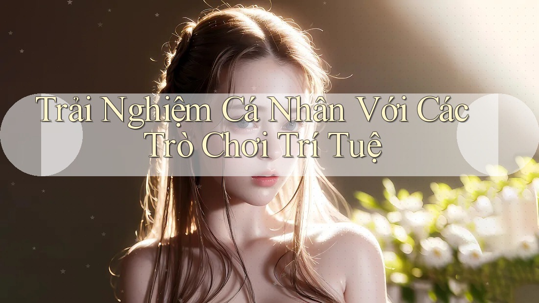 Trải Nghiệm Cá Nhân Với Các Trò Chơi Trí Tuệ Trải Nghiệm Cá Nhân Với Các Trò Chơi Trí Tuệ