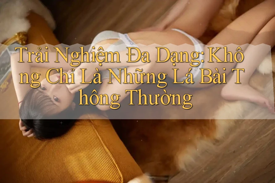 Trải Nghiệm Đa Dạng: Không Chỉ Là Những Lá Bài Thông Thường