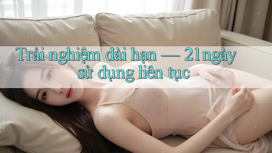 Trải nghiệm dài hạn — 21 ngày sử dụng liên tục Trải nghiệm dài hạn — 21 ngày sử dụng liên tục