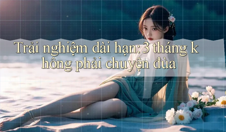Trải nghiệm dài hạn: 3 tháng không phải chuyện đùa