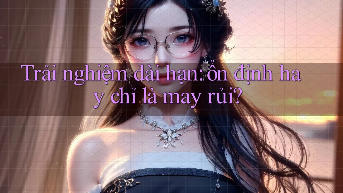 Trải nghiệm dài hạn: ổn định hay chỉ là may rủi?