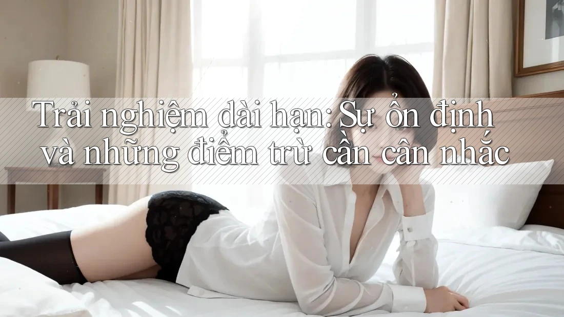 Trải nghiệm dài hạn: Sự ổn định và những điểm trừ cần cân nhắc Trải nghiệm dài hạn: Sự ổn định và những điểm trừ cần cân nhắc