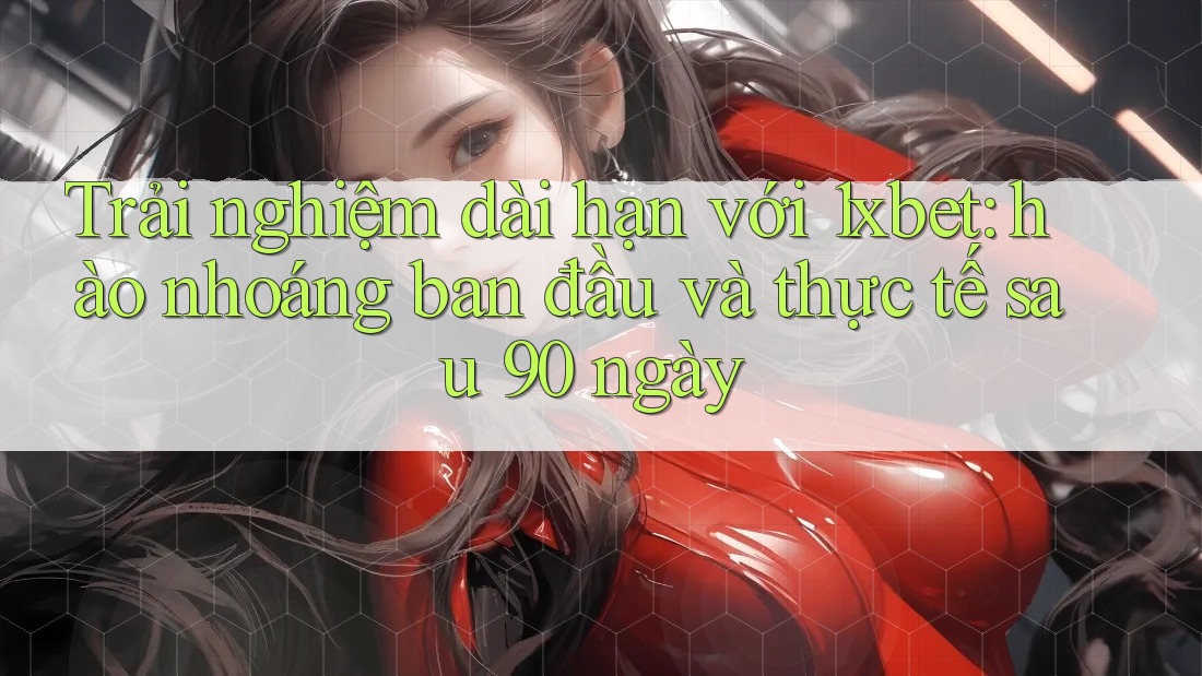Trải nghiệm dài hạn với 1xbet: hào nhoáng ban đầu và thực tế sau 90 ngày Trải nghiệm dài hạn với 1xbet: hào nhoáng ban đầu và thực tế sau 90 ngày