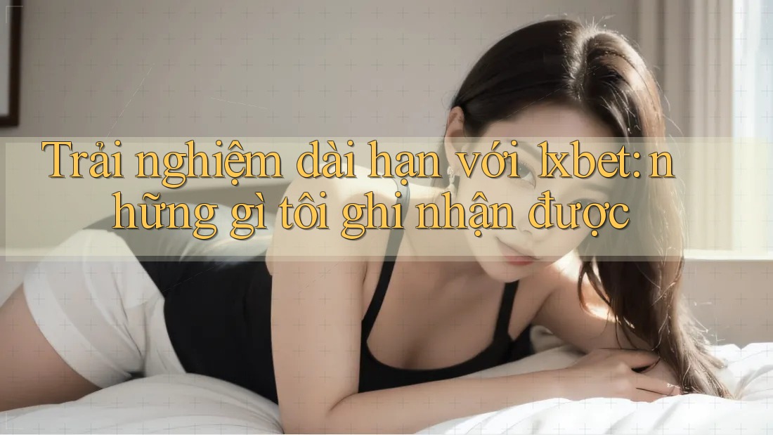 Trải nghiệm dài hạn với 1xbet: những gì tôi ghi nhận được