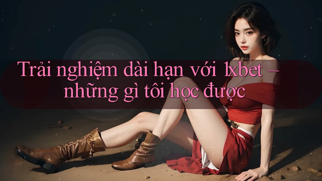 Trải nghiệm dài hạn với 1xbet – những gì tôi học được