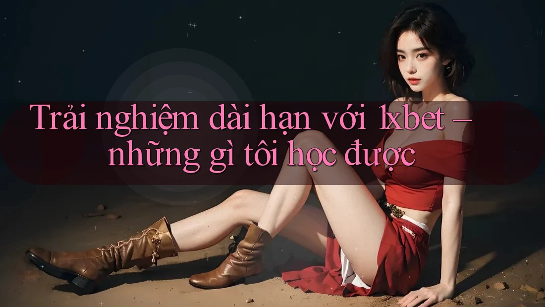 Trải nghiệm dài hạn với 1xbet – những gì tôi học được